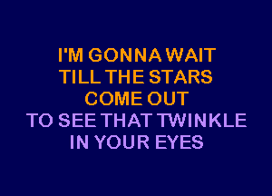 I'M GONNAWAIT
TILL THE STARS
COME OUT
TO SEE THATTWINKLE
IN YOUR EYES