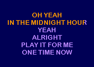 OH YEAH
IN THE MIDNIGHT HOUR
YEAH

ALRIGHT
PLAY IT FOR ME
ONETIME NOW