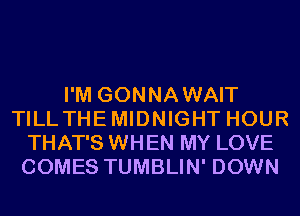 I'M GONNAWAIT
TILLTHEMIDNIGHT HOUR
THAT'S WHEN MY LOVE
COMES TUMBLIN' DOWN