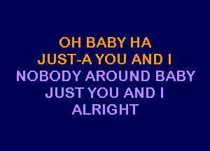 OH BABY HA
JUST-A YOU AND I

NOBODY AROUND BABY
JUST YOU AND I
ALRIGHT