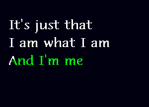 It's just that
I am what I am

And I'm me