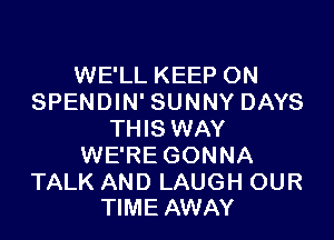 WE'LL KEEP ON
SPENDIN' SUNNY DAYS

THIS WAY
WE'RE GONNA

TALK AND LAUGH OUR
TIME AWAY