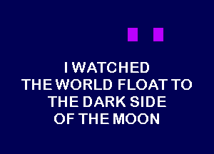 I WATCHED

THEWORLD FLOAT TO
THE DARK SIDE
OF THE MOON