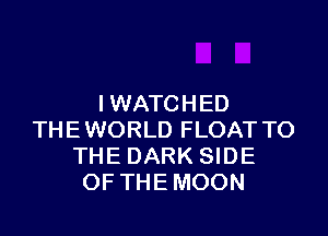 I WATCHED

THEWORLD FLOAT TO
THE DARK SIDE
OF THE MOON