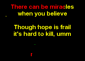 There can be miracles
when you believe

Though hope is frail

it's hard to kill, umm