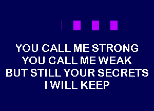 YOU CALL ME STRONG
YOU CALL MEWEAK
BUT STILL YOUR SECRETS
IWILL KEEP