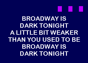 BROADWAY IS
DARK TONIGHT
A LITTLE BITWEAKER
THAN YOU USED TO BE
BROADWAY IS
DARK TONIGHT