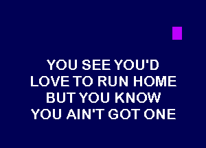 YOU SEE YOU'D

LOVE TO RUN HOME
BUT YOU KNOW
YOU AIN'T GOT ONE