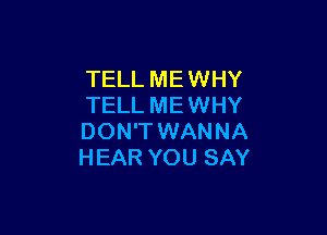 TELL ME WHY
TELL ME WHY

DON'T WANNA
HEAR YOU SAY