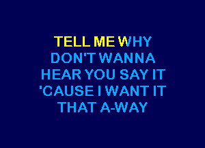 TELL MEWHY
DON'T WANNA

HEAR YOU SAY IT
'CAUSE I WANT IT
THAT A-WAY