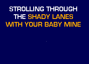 STROLLING THROUGH
THE SHADY LANES
WITH YOUR BABY MINE