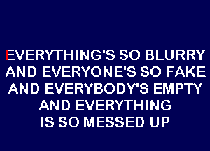 EVERYTHING'S SO BLURRY
AND EVERYONE'S SO FAKE
AND EVERYBODY'S EMPTY
AND EVERYTHING
IS SO MESSED UP