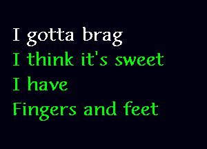 I gotta brag
I think it's sweet

I have
Fingers and feet