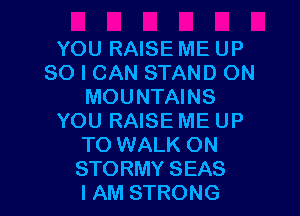YOU RAISE ME UP
80 I CAN STAND ON
MOUNTAINS

YOU RAISE ME UP
TO WALK ON
STORMY SEAS
IAM STRONG