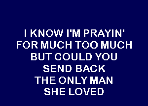 I KNOW I'M PRAYIN'
FOR MUCH TOO MUCH

BUTCOULD YOU
SEND BACK

THE ONLY MAN
SHE LOVED