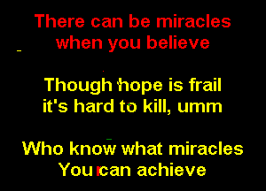 There can be miracles
when you believe

Though hope is frail
it's hard to kill, umm

Who know what miracles
You can achieve l