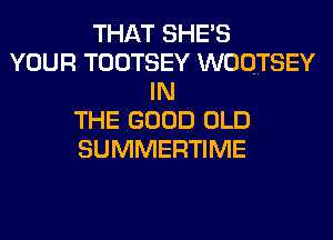 THAT SHE'S
YOUR TOOTSEY WOQTSEY
IN
THE GOOD OLD
SUMMERTIME