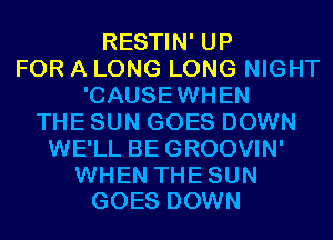 RESTIN' UP
FOR A LONG LONG NIGHT
'CAUSEWHEN
THE SUN GOES DOWN
WE'LL BEGROOVIN'

WHEN THE SUN
GOES DOWN