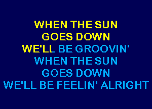 WHEN THESUN
GOES DOWN
WE'LL BEGROOVIN'
WHEN THESUN
GOES DOWN
WE'LL BE FEELIN' ALRIGHT