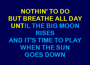 NOTHIN'TO D0
BUT BREATHE ALL DAY
UNTILTHE BIG MOON
RISES
AND IT'S TIMETO PLAY
WHEN THESUN
GOES DOWN