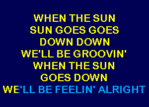 WHEN THESUN
SUN GOES GOES
DOWN DOWN
WE'LL BEGROOVIN'
WHEN THESUN
GOES DOWN
WE'LL BE FEELIN' ALRIGHT