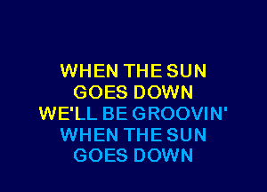 WHEN THE SUN
GOES DOWN

WE'LL BE GROOVIN'

WHEN THE SUN
GOES DOWN