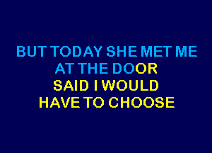 BUT TODAY SHE MET ME
AT THE DOOR
SAID IWOULD

HAVE TO CHOOSE