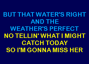 BUT THAT WATER'S RIGHT
AND THE
WEATHER'S PERFECT
N0 TELLIN'WHAT I MIGHT
CATCH TODAY
80 I'M GONNA MISS HER