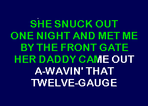 S-HESNUCK OUT
ONE NIGHT AND MET ME
BY THE FRONT GATE
HER DADDY CAME OUT
A-WAVIN' THAT
TWELVE-GAUGE