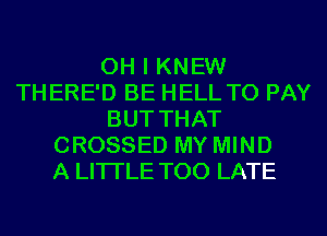 OH I KNEW
THERE'D BE HELL TO PAY
BUT THAT
CROSSED MY MIND
A LITTLE TOO LATE