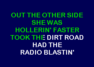 OUTTHEOTHER SIDE
SHEWAS
HOLLERIN' FASTER
TOOK THE DIRT ROAD
HAD THE
RADIO BLASTIN'
