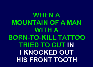 WHEN A
MOUNTAIN OF A MAN
WITH A
BORN-TO-KI LL TATI'OO
TRIED TO OUT IN
I KNOCKED OUT
HIS FRONT TOOTH