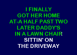 I FINALLY
GOT HER HOME
AT-A HALF PAST TWO
LATER DADDY'S
IN A LAWN CHAIR
Sl'lTIN' ON

THE DRIVEWAY l