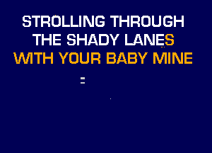 STROLLING THROUGH
THE SHADY LANES
WITH YOUR BABY MINE
