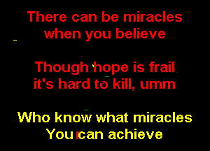There can be miracles
when you believe

Though hgpe is frail
it's hard to kill, umm

Who know what miracles
You can achieve l
