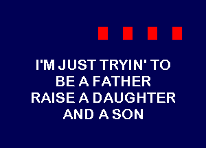 I'M JUST TRYIN' TO

BE A FATHER
RAISE A DAUGHTER
AND A SON