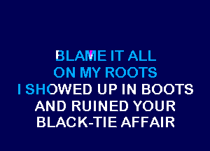 BLAME IT ALL
ON MY ROOTS
I SHOWED UP IN BOOTS

AND RUINED YOUR
BLACK-TIE AFFAIR