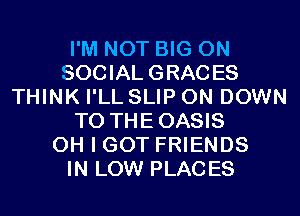 I'M NOT BIG ON
SOCIAL GRACES
THINK I'LL SLIP 0N DOWN
TO THEOASIS
OH I GOT FRIENDS
IN LOW PLACES