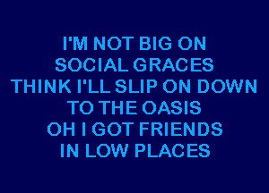 I'M NOT BIG ON
SOCIAL GRACES
THINK I'LL SLIP 0N DOWN
TO THEOASIS
OH I GOT FRIENDS
IN LOW PLACES