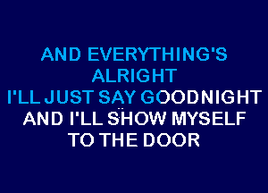 AND EVERYTHING'S
ALRIGHT
I'LLJUST SAY GOODNIGHT
AND I'LL SHOW MYSELF
TO THE DOOR