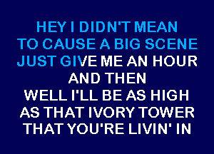 HEYI DIDN'T MEAN
T0 CAUSE A BIG SCENE
JUST GIVE ME AN HOUR

AND THEN
WELL I'LL BE AS HIGH

AS THAT IVORY TOWER
THAT YOU'RE LIVIN' IN