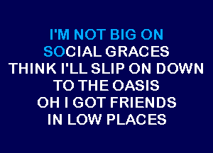 I'M NOT BIG ON
SOCIAL GRACES
THINK I'LL SLIP 0N DOWN
TO THEOASIS
OH I GOT FRIENDS
IN LOW PLACES