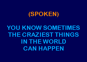 (SPOKEN)

YOU KNOW SOMETIMES
THECRAZIEST THINGS
IN THEWORLD
CAN HAPPEN