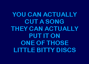 YOU CAN ACTUALLY
OUT A SONG
TH EY CAN ACTUALLY
PUT IT ON
ONE OF THOSE
LITTLE BITTY DISCS