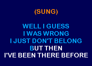 (SUNG)

WELL I GUESS
IWAS WRONG
IJUST DON'T BELONG

BUT THEN
I'VE BEEN THERE BEFORE