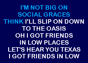 I'M NOT BIG ON
SOCIAL GRACES
THINK I'LL SLIP 0N DOWN
TO THEOASIS
OH I GOT FRIENDS
IN LOW PLACES

LET'S HEAR YOU TEXAS
I GOT FRIENDS IN LOW