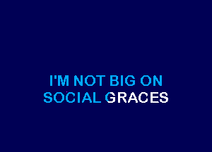 I'M NOT BIG ON
SOCIAL GRACES