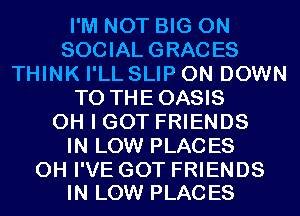 I'M NOT BIG ON
SOCIAL GRACES
THINK I'LL SLIP 0N DOWN
TO THEOASIS
OH I GOT FRIENDS
IN LOW PLACES

0H I'VE GOT FRIENDS
IN LOW PLACES