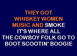 THEY GOT
WHISKEY WOMEN
MUSIC AND SMOKE
IT'S WHERE ALL
THE COWBOY FOLK GO TO
BOOT SCOOTIN' BOOGIE