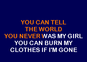 YOU CAN TELL
THEWORLD
YOU NEVER WAS MY GIRL
YOU CAN BURN MY
CLOTHES IF I'M GONE